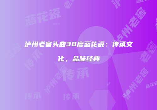 泸州老窖头曲38度蓝花瓷：传承文化，品味经典