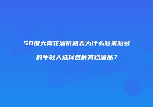50度大青花酒价格表为什么越来越多的年轻人选择这种高档酒品？