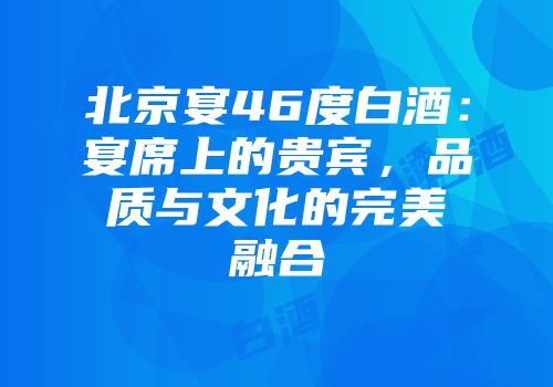 北京宴46度白酒：宴席上的贵宾，品质与文化的完美融合