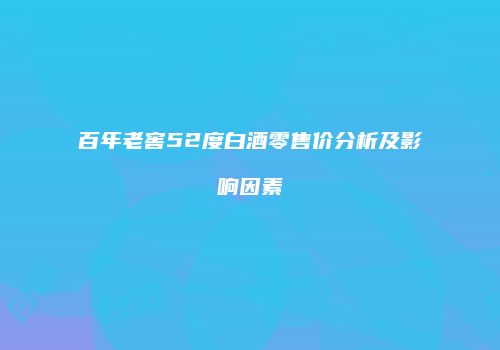 百年老窖52度白酒零售价分析及影响因素