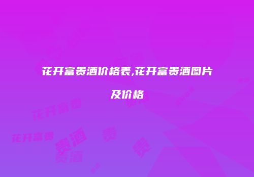 花开富贵酒价格表,花开富贵酒图片及价格