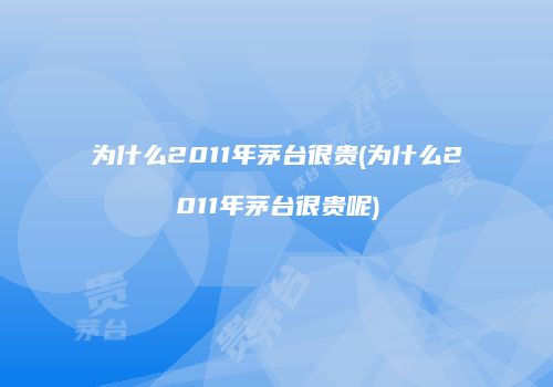 为什么2011年茅台很贵(为什么2011年茅台很贵呢)