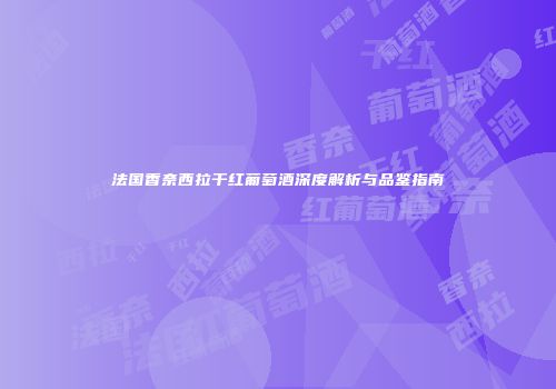 法国香奈西拉干红葡萄酒深度解析与品鉴指南