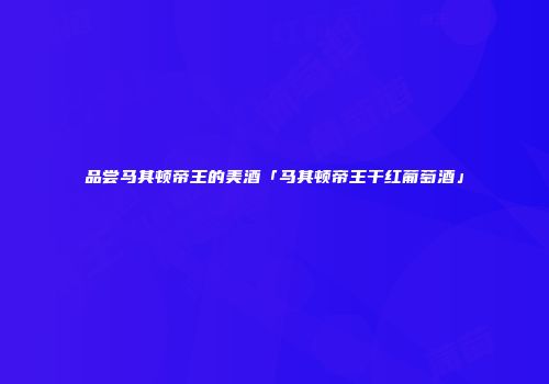 品尝马其顿帝王的美酒「马其顿帝王干红葡萄酒」