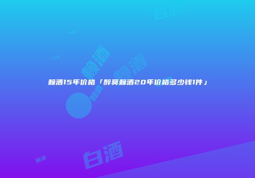赖酒15年价格「醉莫赖酒20年价格多少钱1件」