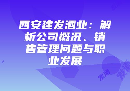 西安建发酒业：解析公司概况、销售管理问题与职业发展