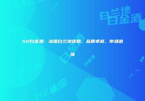 52白金酒：法国白兰地佳酿，品质卓越，市场追捧