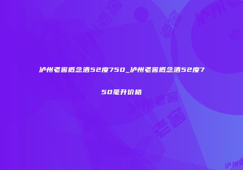 泸州老窖概念酒52度750_泸州老窖概念酒52度750毫升价格