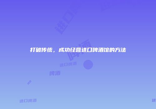 打破传统，成功经营进口啤酒馆的方法