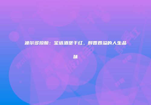 波尔多珍酿：宝塔酒堡干红，醇香四溢的人生品味