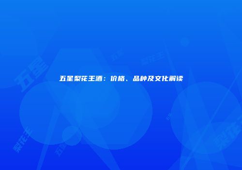 五星梨花王酒：价格、品种及文化解读