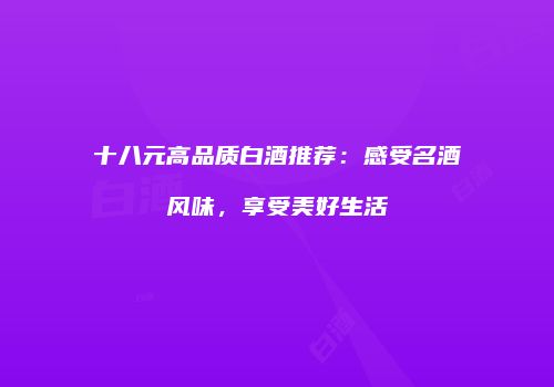 十八元高品质白酒推荐：感受名酒风味，享受美好生活