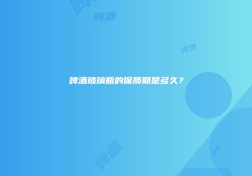 啤酒玻璃瓶的保质期是多久？