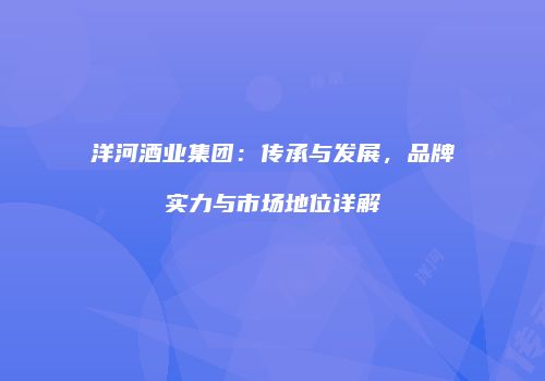 洋河酒业集团：传承与发展，品牌实力与市场地位详解