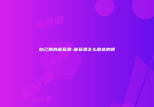 自己酿的葡萄酒-葡萄酒怎么酿造的呀