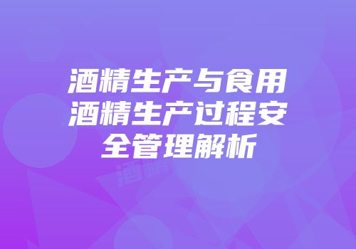 酒精生产与食用酒精生产过程安全管理解析