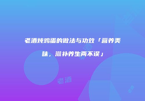 老酒炖鸡蛋的做法与功效「营养美味，滋补养生两不误」