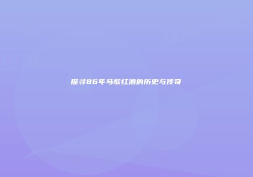 探寻86年马歌红酒的历史与传奇