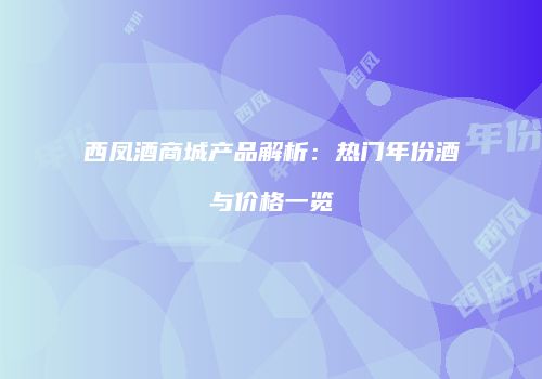 西凤酒商城产品解析：热门年份酒与价格一览