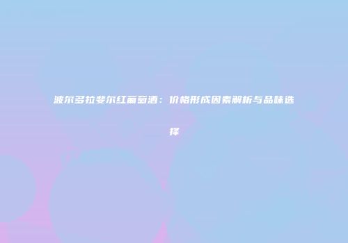 波尔多拉斐尔红葡萄酒：价格形成因素解析与品味选择