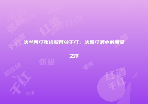 法兰西红张裕解百纳干红：法国红酒中的明星之作