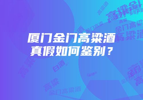 厦门金门高粱酒真假如何鉴别？