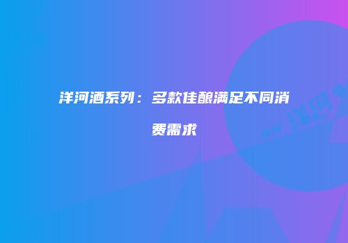 洋河酒系列：多款佳酿满足不同消费需求