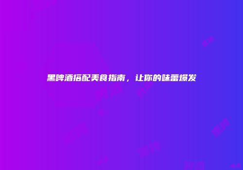 黑啤酒搭配美食指南，让你的味蕾爆发
