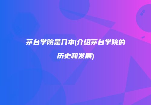 茅台学院是几本(介绍茅台学院的历史和发展)