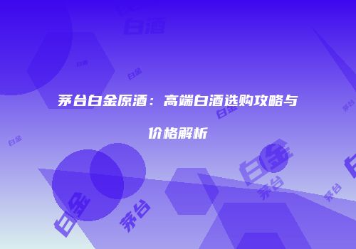 茅台白金原酒：高端白酒选购攻略与价格解析