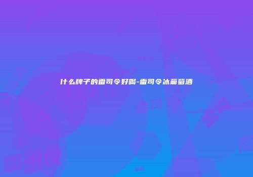 什么牌子的雷司令好喝-雷司令冰葡萄酒
