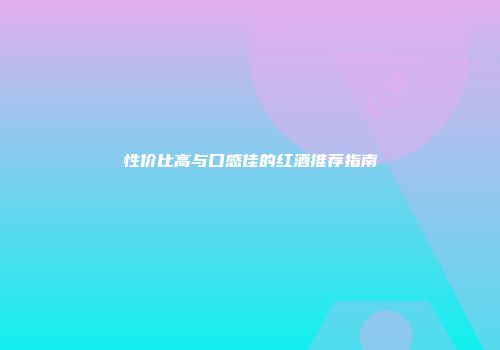 性价比高与口感佳的红酒推荐指南