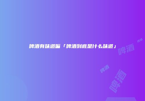 啤酒有味道嘛「啤酒到底是什么味道」