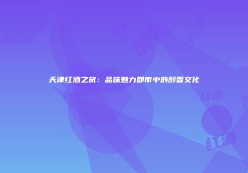 天津红酒之旅：品味魅力都市中的醇香文化