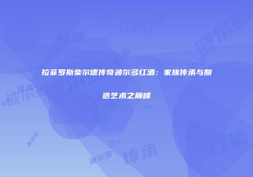 拉菲罗斯柴尔德传奇波尔多红酒：家族传承与酿造艺术之巅峰