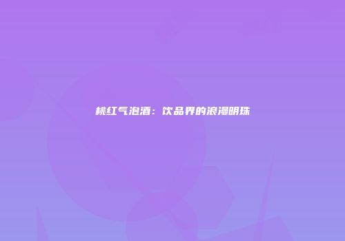 桃红气泡酒：饮品界的浪漫明珠