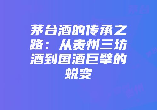 茅台酒的传承之路：从贵州三坊酒到国酒巨擘的蜕变