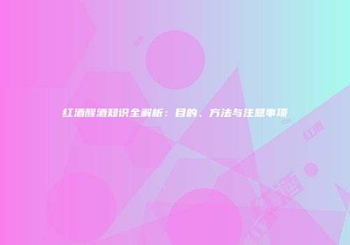 红酒醒酒知识全解析：目的、方法与注意事项