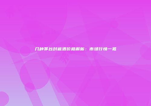 几种茅台封藏酒价格解析：市场行情一览