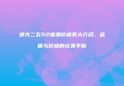 道光二五52度酒价格表大介绍，品质与价格的完美平衡