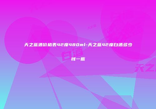 天之蓝酒价格表42度480ml-天之蓝42度白酒多少钱一瓶