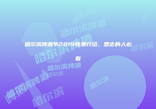 哈尔滨啤酒节2019收费介绍，想去的人必看