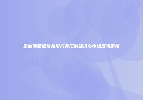 欧洲葡萄酒价格形成背后的经济与市场逻辑解析