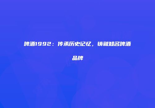啤酒1992：传承历史记忆，铸就知名啤酒品牌