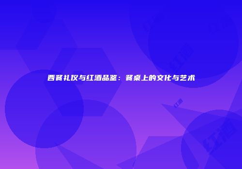 西餐礼仪与红酒品鉴：餐桌上的文化与艺术