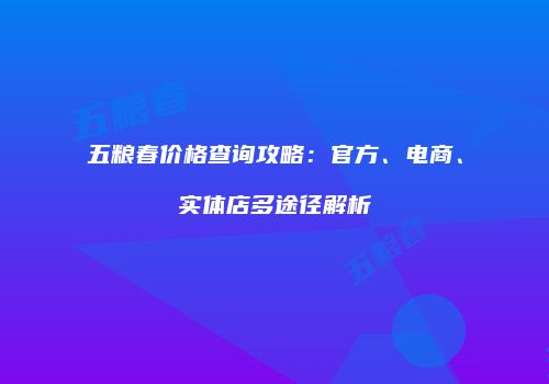 五粮春价格查询攻略：官方、电商、实体店多途径解析