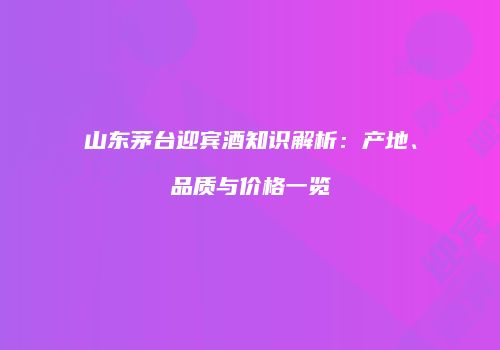 山东茅台迎宾酒知识解析：产地、品质与价格一览