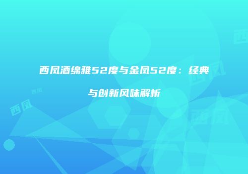 西凤酒绵雅52度与金凤52度：经典与创新风味解析