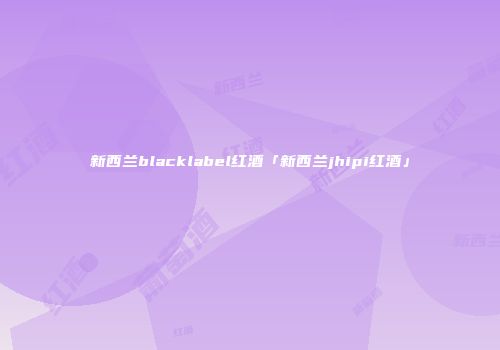 新西兰blacklabel红酒「新西兰jhipi红酒」