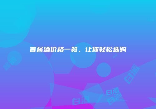 首酱酒价格一览，让你轻松选购